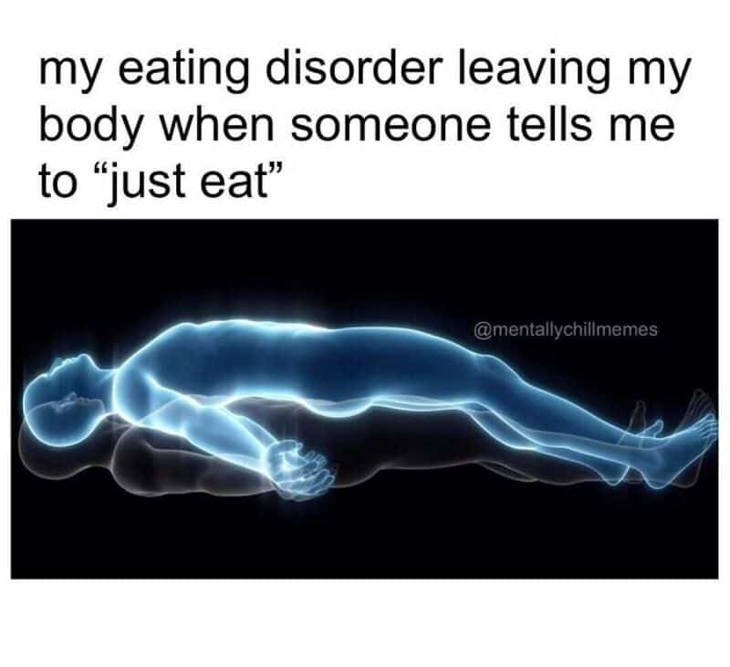 My eating disorder leaving my body when someone tells me to 'just eat'.