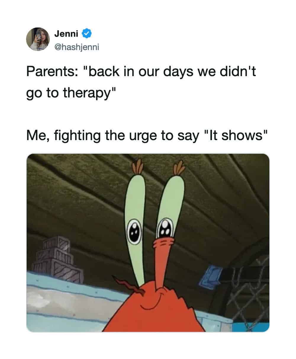 'back in our days we didn't go to therapy' Me, fighting the urge to say 'It shows' with a S.
