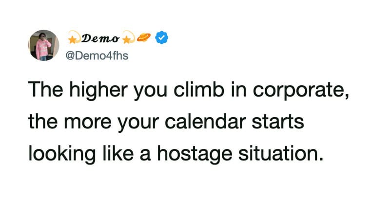 The higher you climb in corporate, the more your calendar starts looking like a hostage situation.