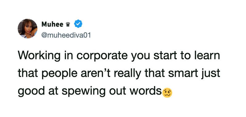 Working in corporate you start to learn that people aren’t really that smart just good at spewingout.