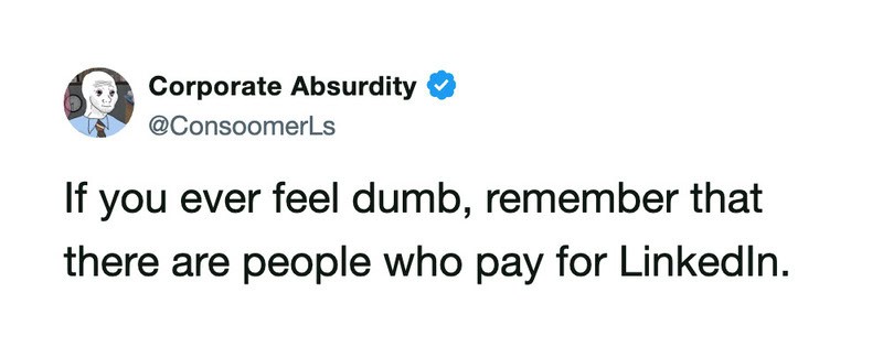 If you ever feel dumb, remember that there are people who pay for LinkedIn.