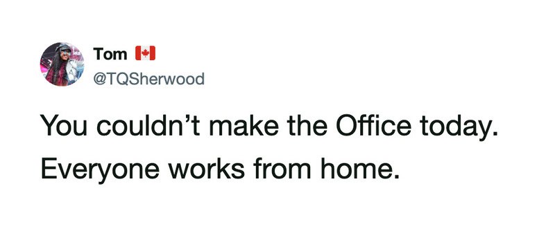 You couldn’t make the Office today. Everyone works from home.