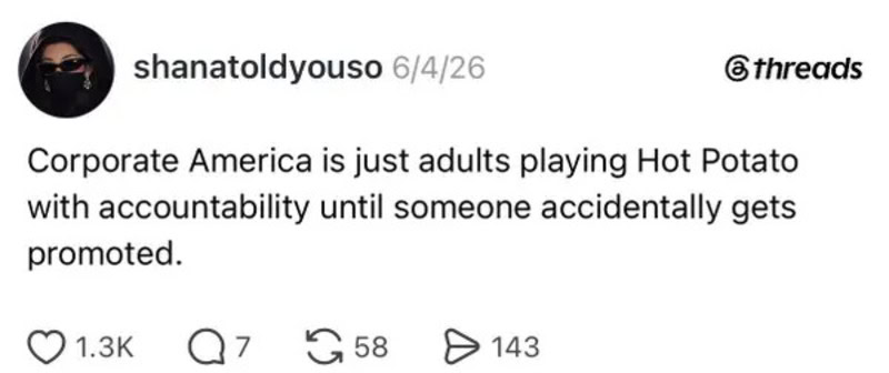 Corporate America is just adults playing Hot Potato with accountability until someone accidentally g.