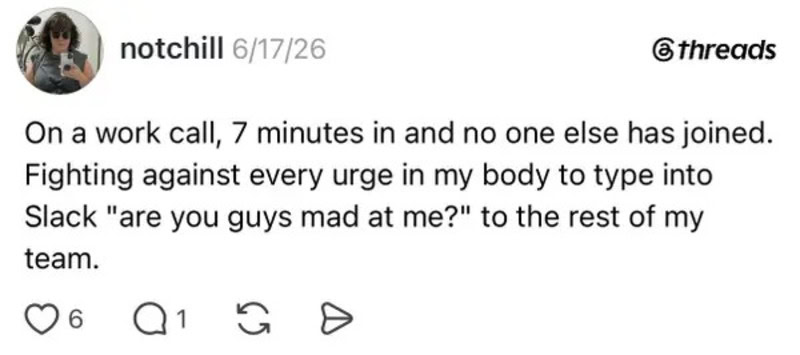 Person on a work call, 7 minutes in, no one else joined, fighting urge to type into Slack.