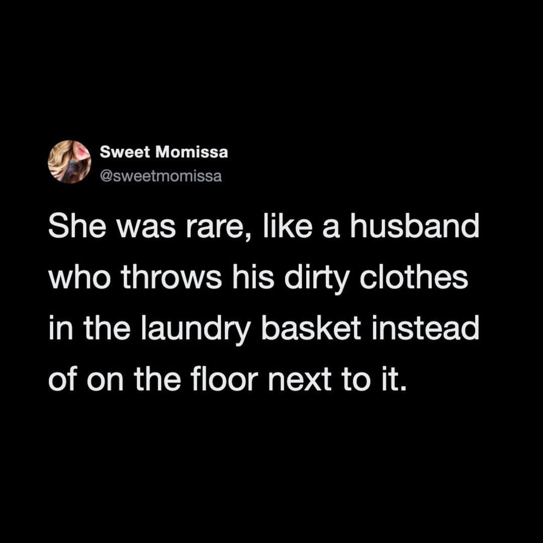 She was rare, like a husband who throws his dirty clothes in the laundry basket instead of on the ﬂo.