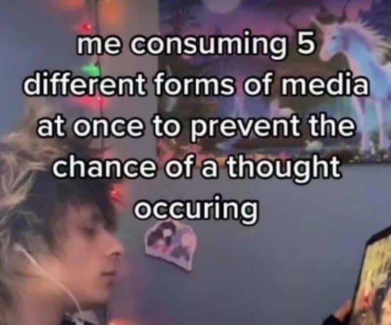 Me consuming 5 different media forms to prevent a thought from occurring.