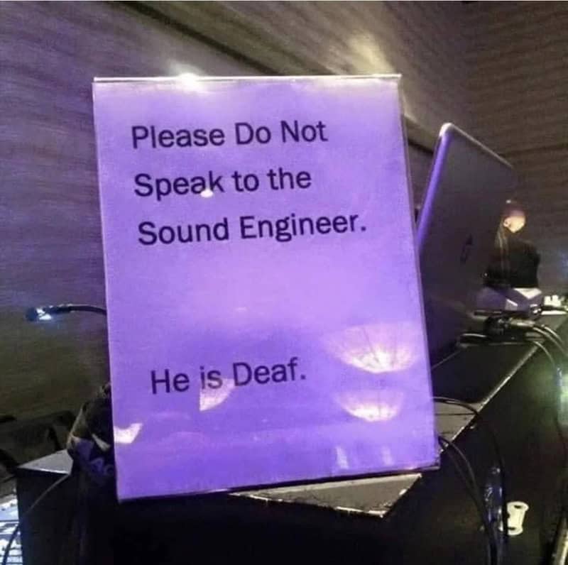 Please Do Not Speak to the Sound Engineer. He is Deaf.