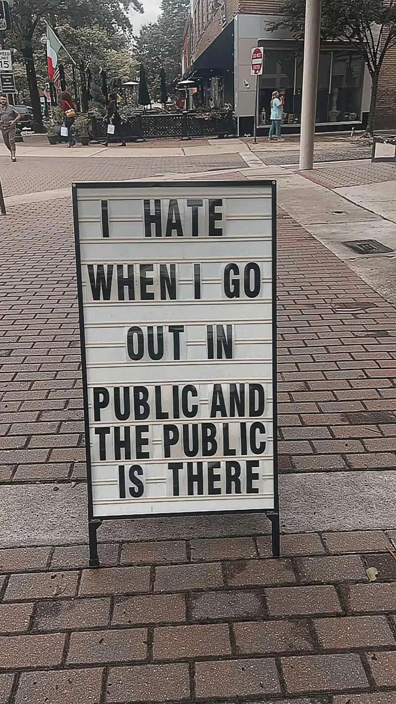 I HATE WHEN I GO OUT IN PUBLIC AND THE PUBLIC IS THERE.