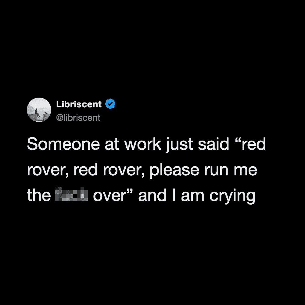 Someone at work said 'red rover, red rover, please run me over' and I am crying.
