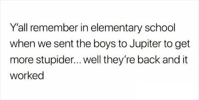 Y'all remember in elementary school when we sent the boys to Jupiter to get more stupider... well, '.