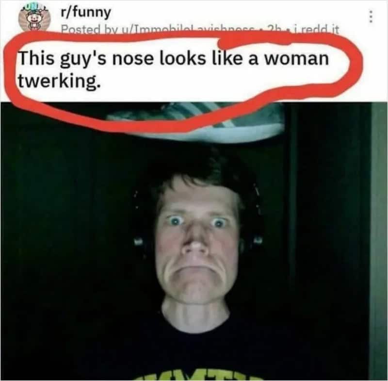 This guy's nose looks like a woman twerking.