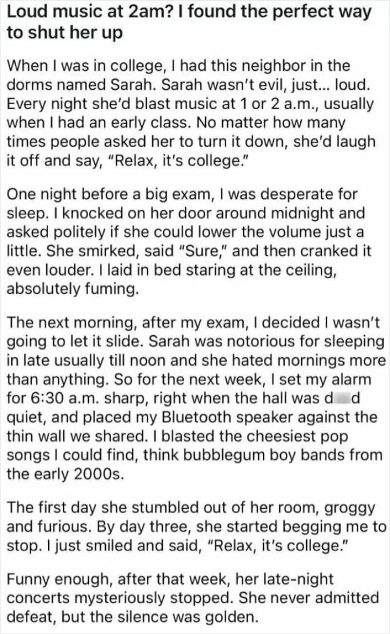 Loud music at 2am? I found the perfect way to shut her up. When I was in college, I had thisneighbor.