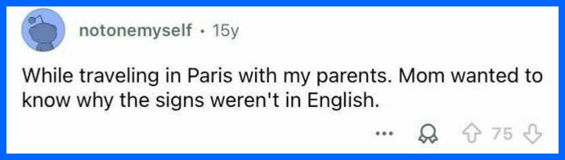 While traveling in Paris with my parents. Mom wanted to know why the signs weren't in English.