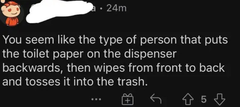 Comment about a person who puts toilet paper on dispenser backwards and throws it away.