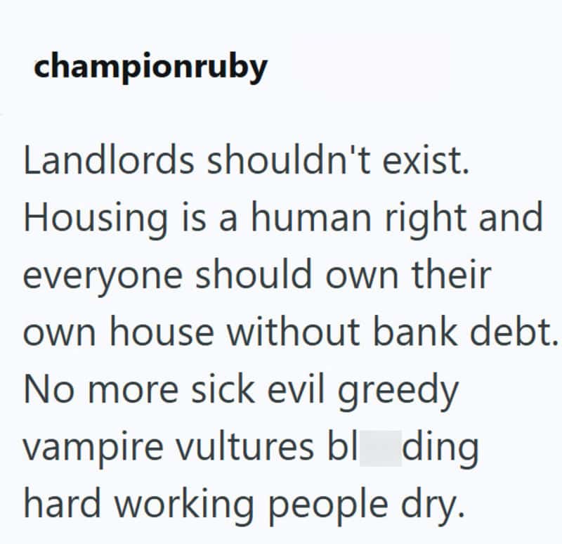 Landlords shouldn't exist. Housing is a human right and everyone should own their own house.