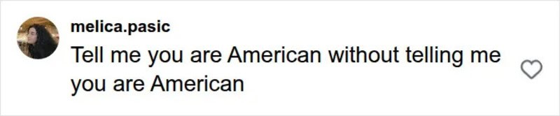 Text from user: Tell me you are American without telling me you are American.