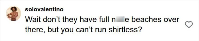 Wait don't they have full n... beaches over there, but you can't run shirtless?.