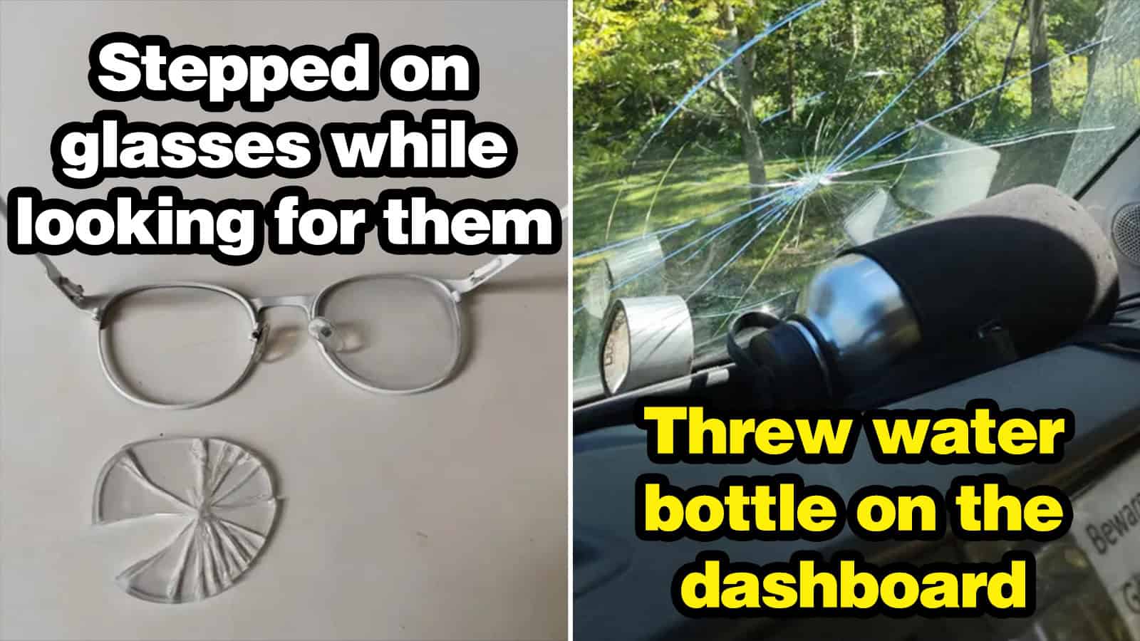Glasses stepped on and water bottle thrown on the dashboard.