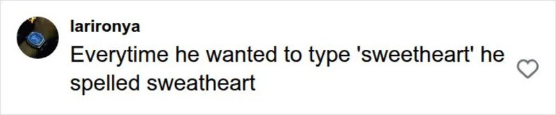 Everytime he wanted to type 'sweetheart' he spelled sweatheart.