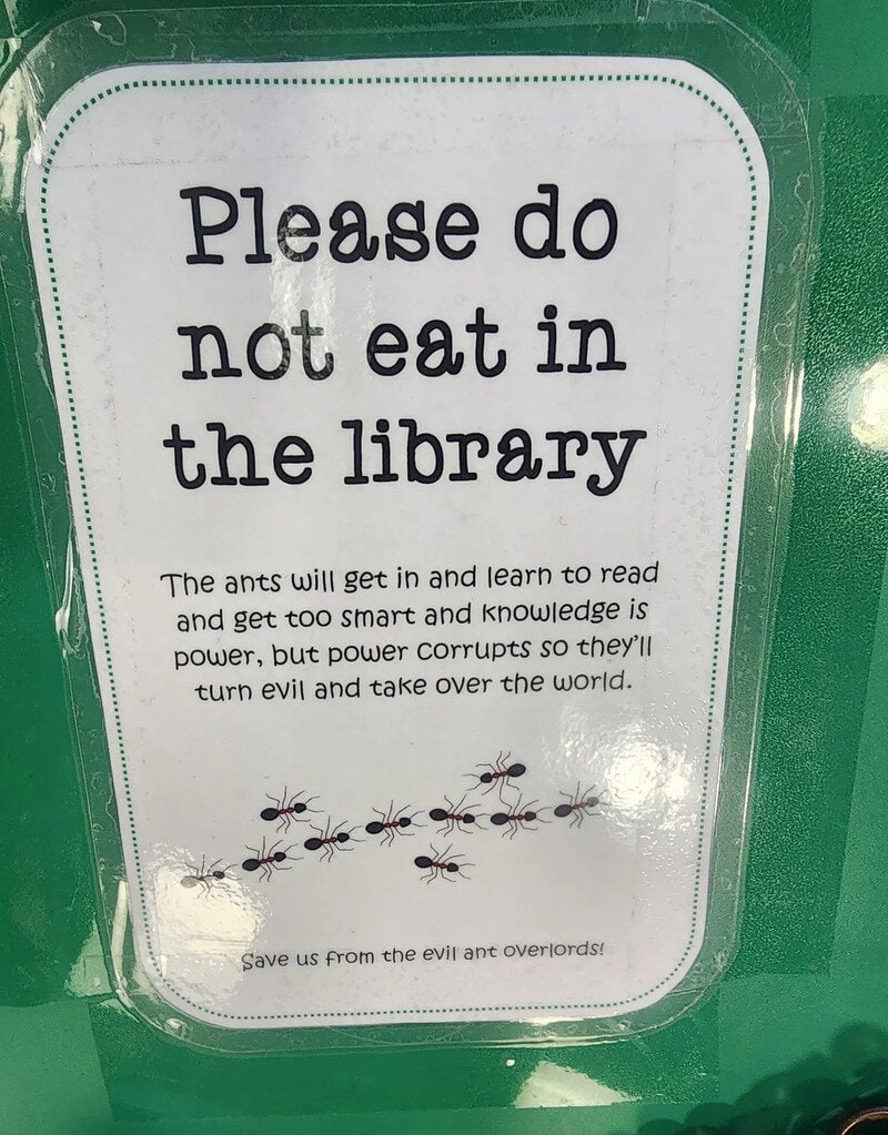 Please do not eat in the library. Ants will learn to read and get too smart, power corrupts.