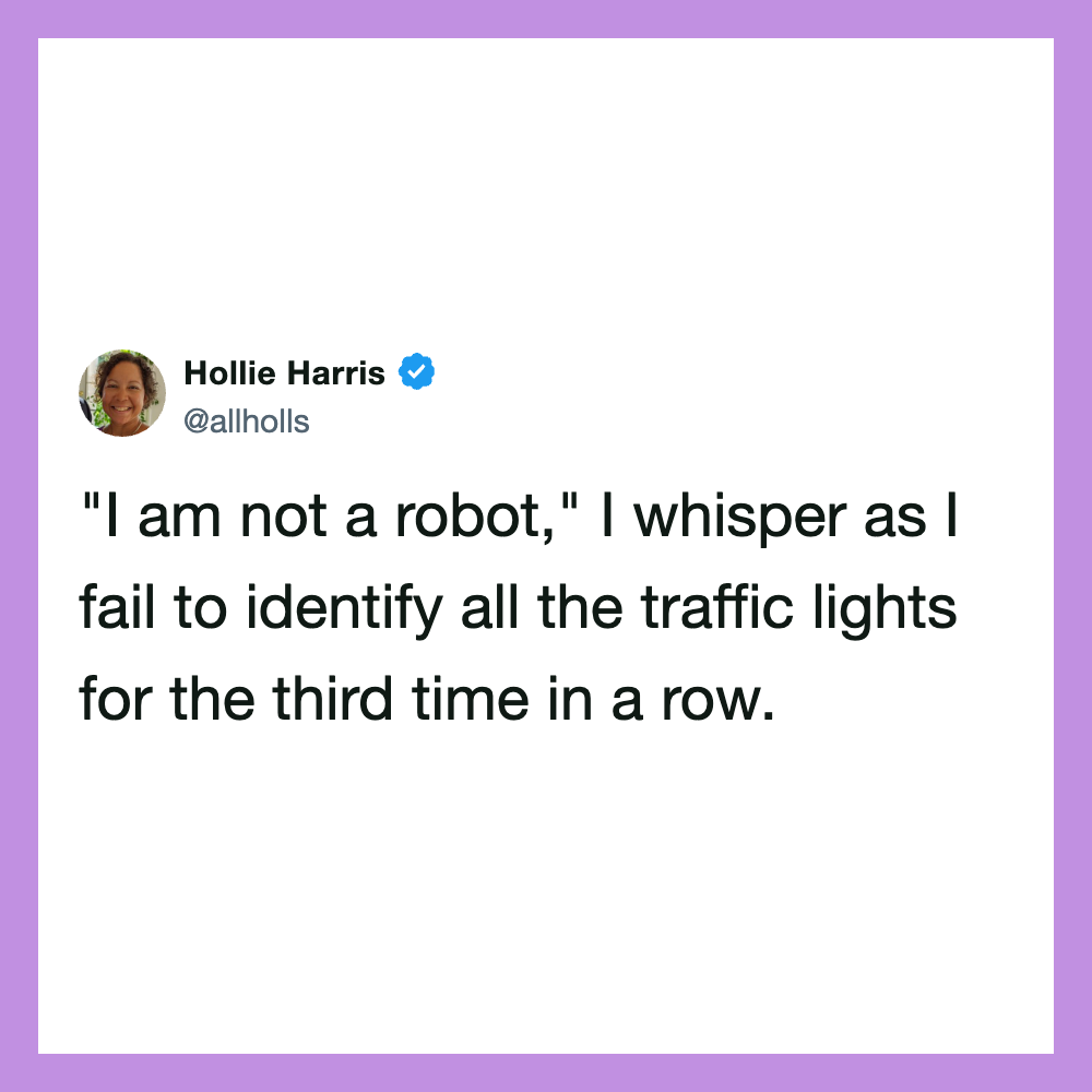  "I am not a robot," I whisper as I fail to identify all the traffic lights for.