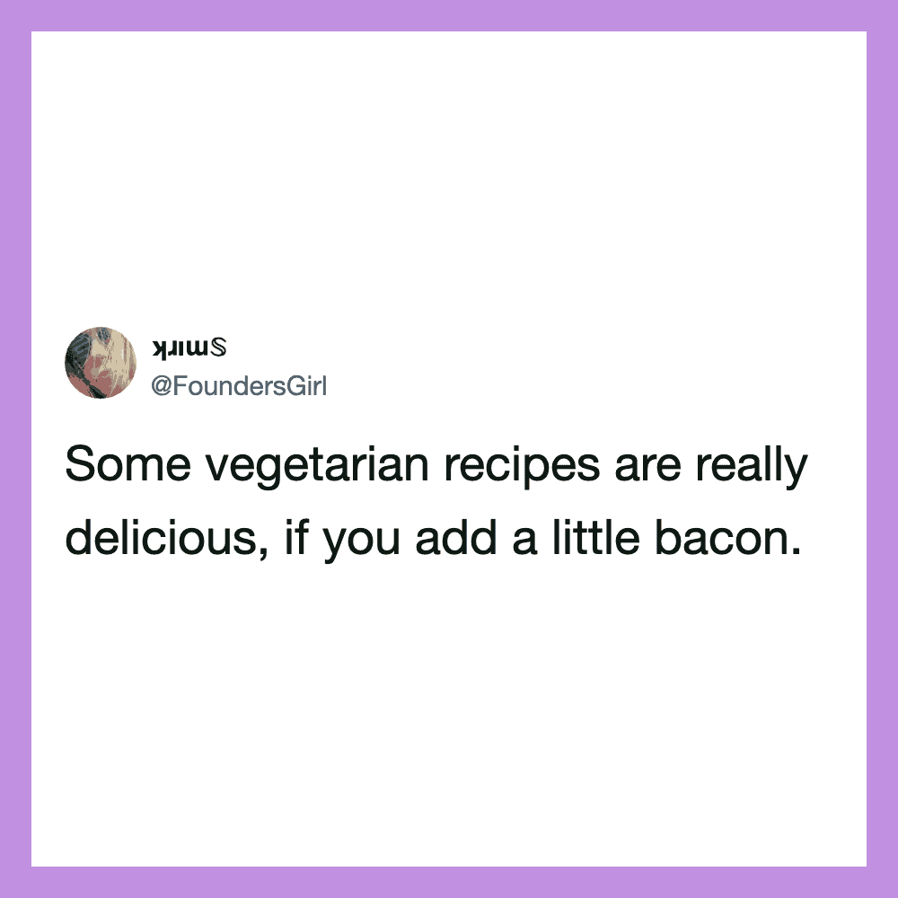 Some vegetarian recipes are really delicious, if you add a little bacon.