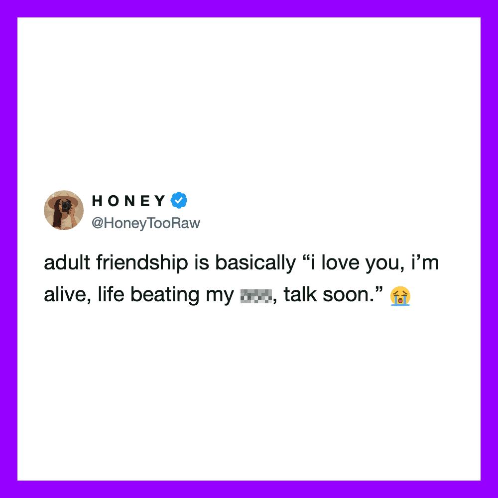 Adult friendship is basically 'I love you, I'm alive, life beating my [censored], talk soon.'.
