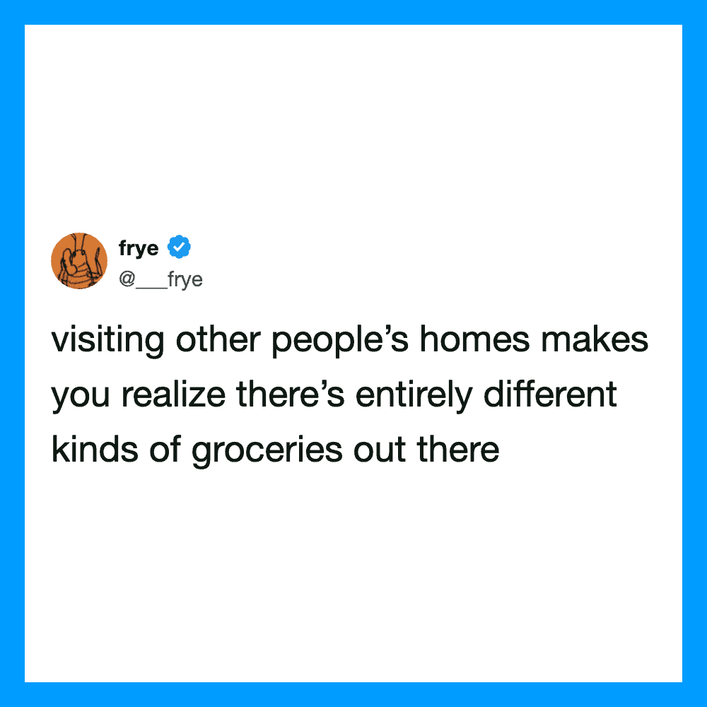 Visiting other people's homes makes you realize there are different kinds of groceries.