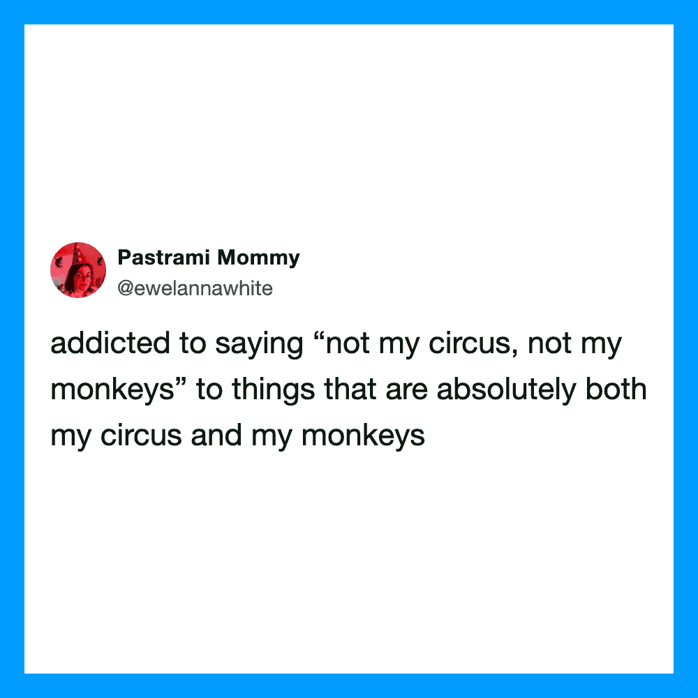 Addicted to saying 'not my circus, not my monkeys' about my own circus and monkeys.
