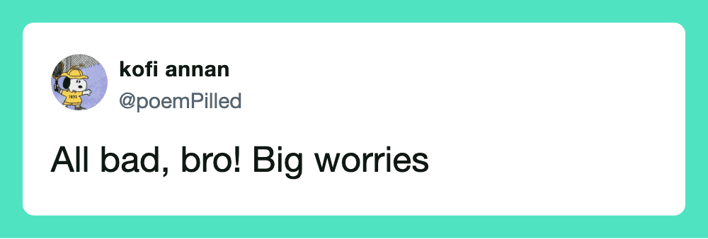 All bad, bro! Big worries.