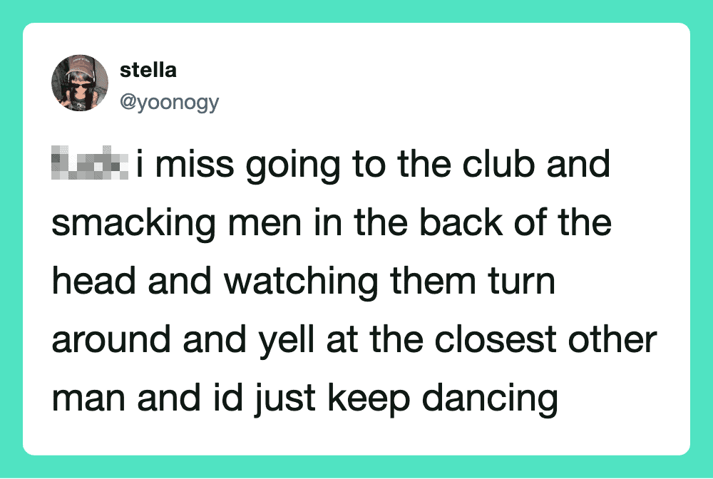 A tweet about missing going to the club and watching men turn around and yell.