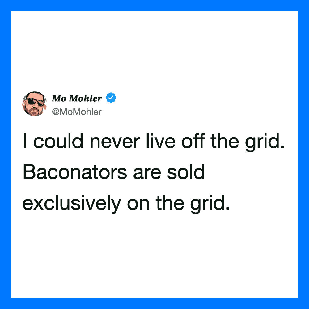  I could never live off the grid. Baconators are sold exclusively on the grid.