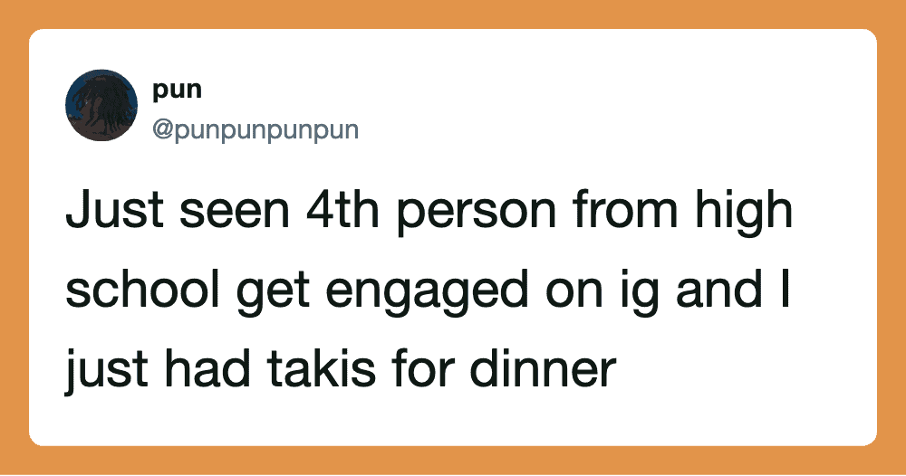 Just seen 4th person from high school get engaged on ig and I just had takis for dinner.