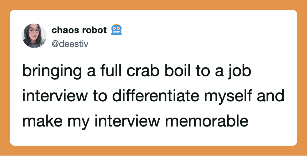 Bringing a full crab boil to a job interview to differentiate myself.