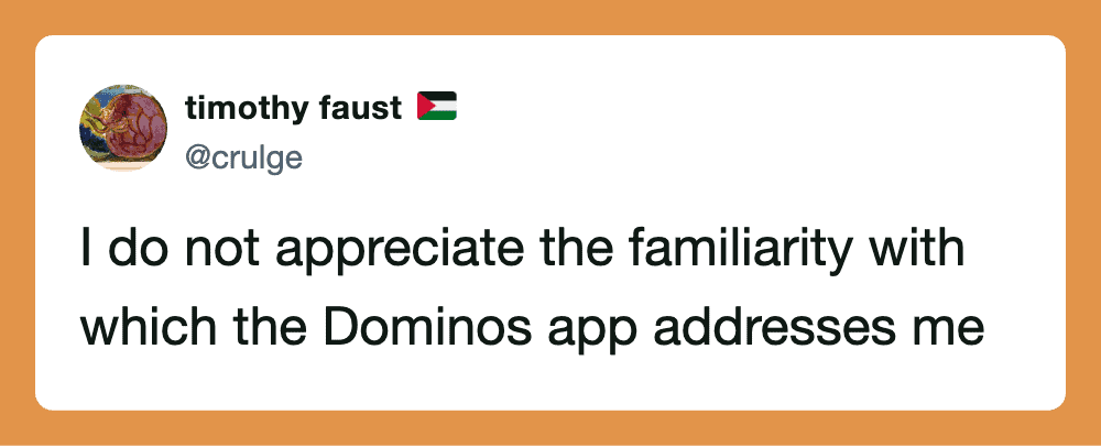 I do not appreciate the familiarity with which the Dominos app addresses me.