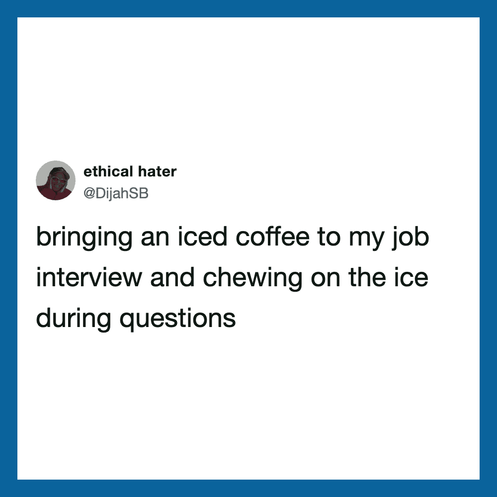 Tweet about bringing iced coffee to a job interview and chewing on the ice.