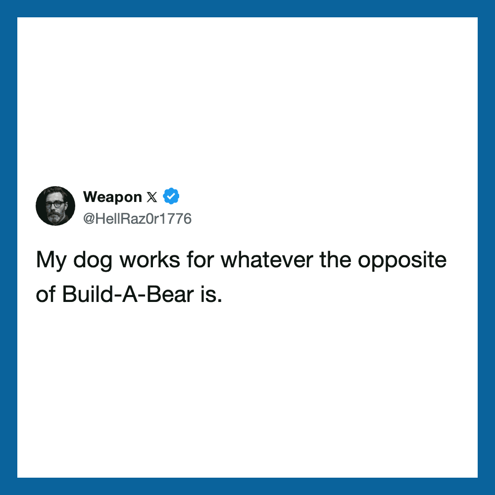 My dog works for whatever the opposite of Build-A-Bear is.
