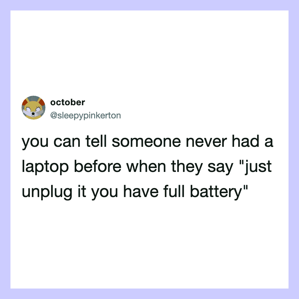 Tweet from october: you can tell someone never had a laptop before when they say 'just unplug it you.