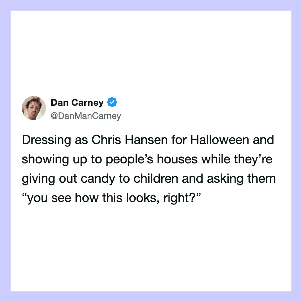 Dan Carney dressed as Chris Hansen for Halloween, showing up at people's houses handing out candy.