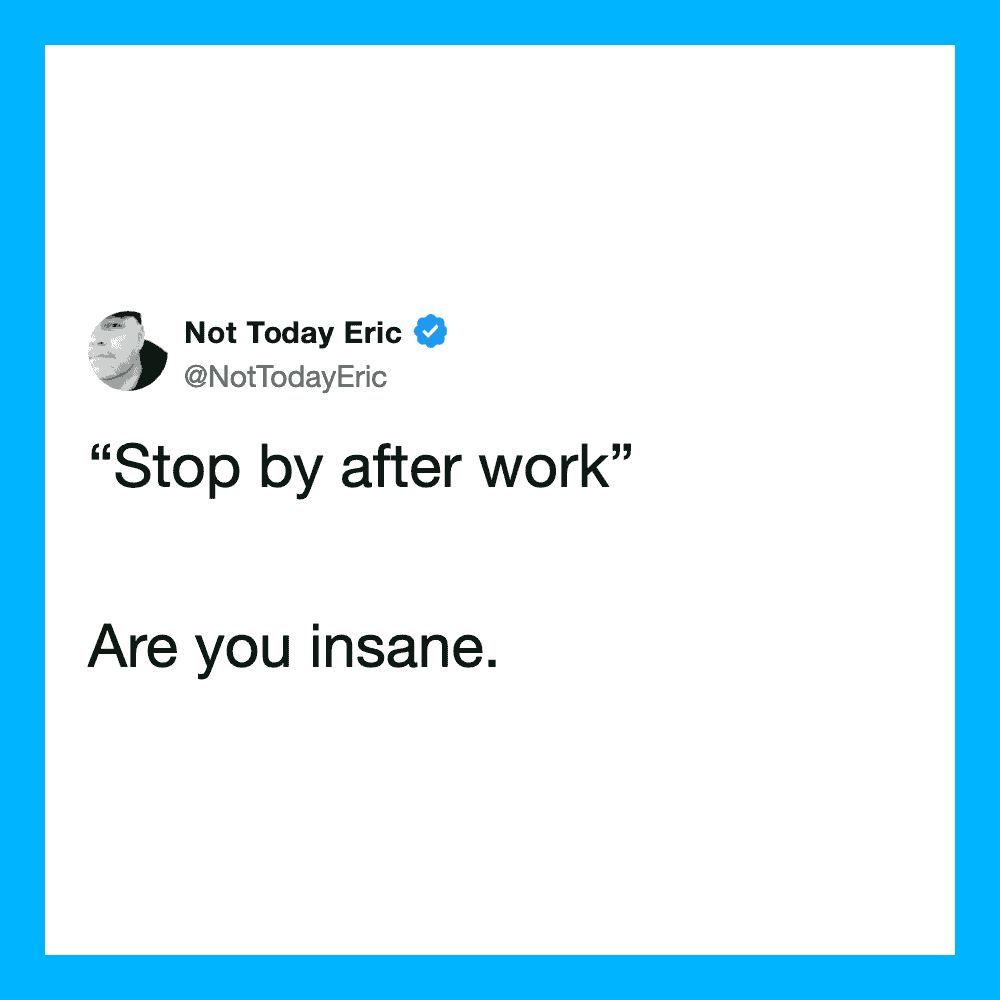 Tweet from Not Today Eric: 'Stop by after work' Are you insane.