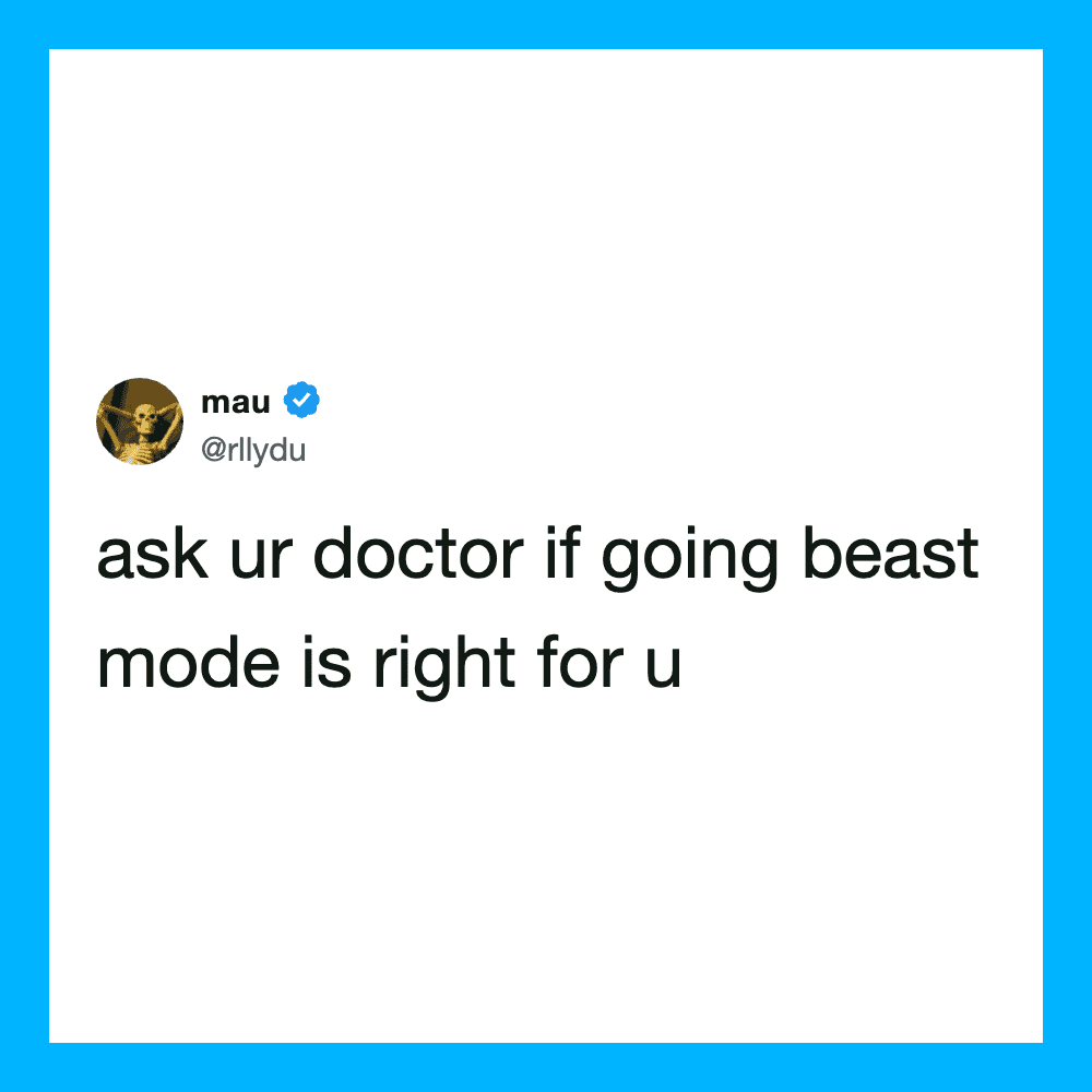 Ask your doctor if going beast mode is right for you.