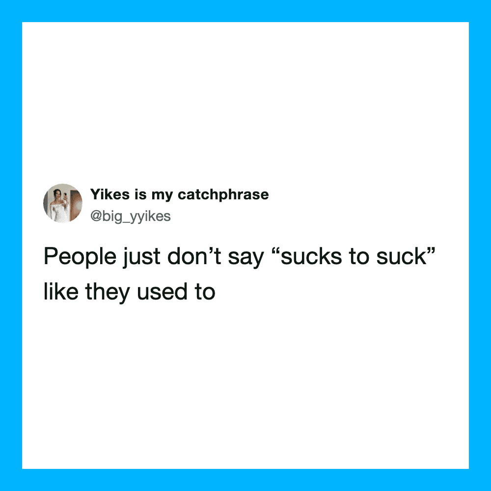 People don't say "sucks to suck" like they used to, says user Yikes is my catchphrase.