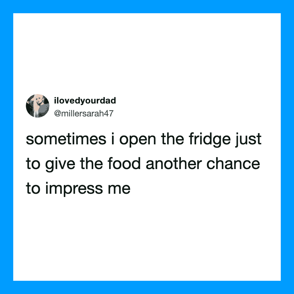 Tweet about opening the fridge to give food another chance to impress.