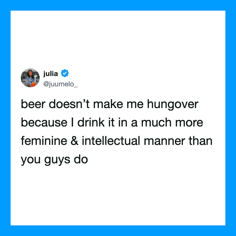 Tweet by julia: beer doesn't make me hungover because I drink it in a more feminine & intellectual m.