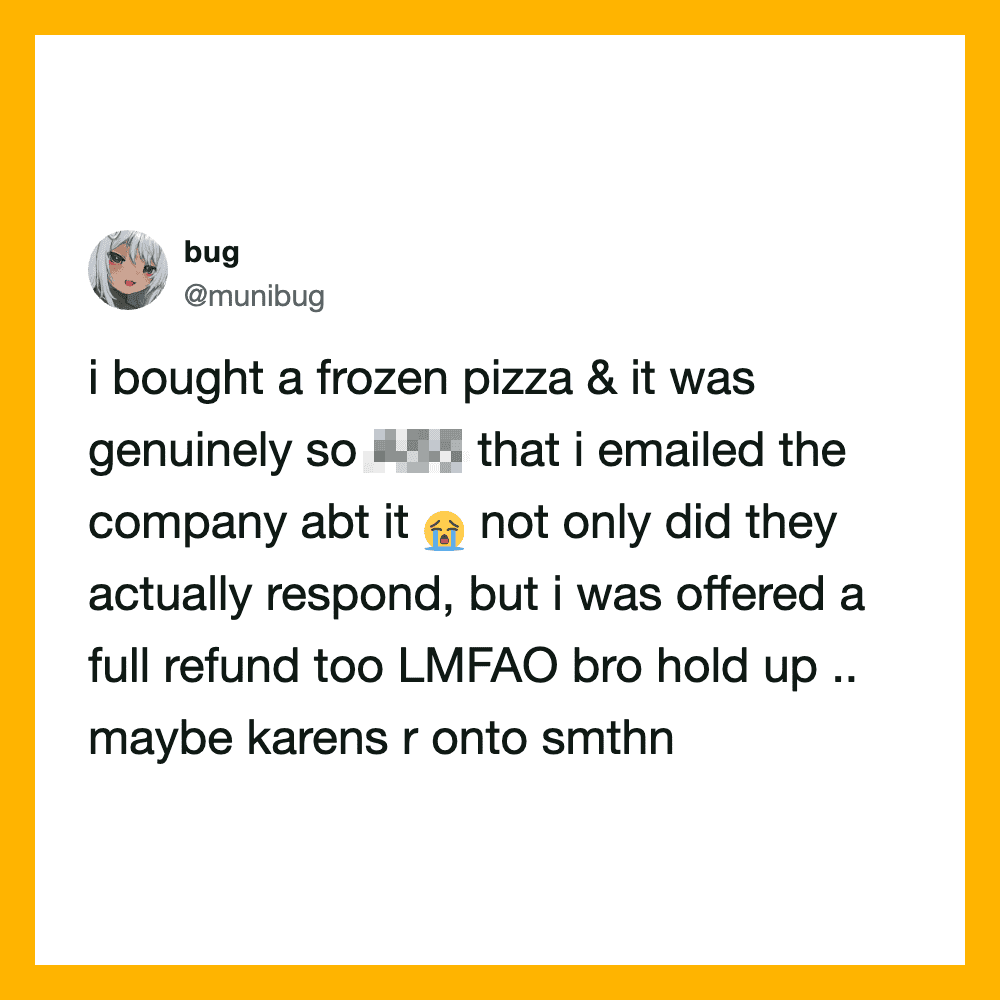 Tweet about buying a frozen pizza, emailing the company, and getting a refund.