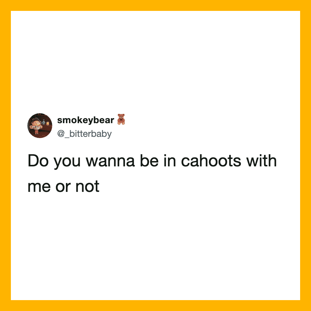 Do you wanna be in cahoots with me or not.
