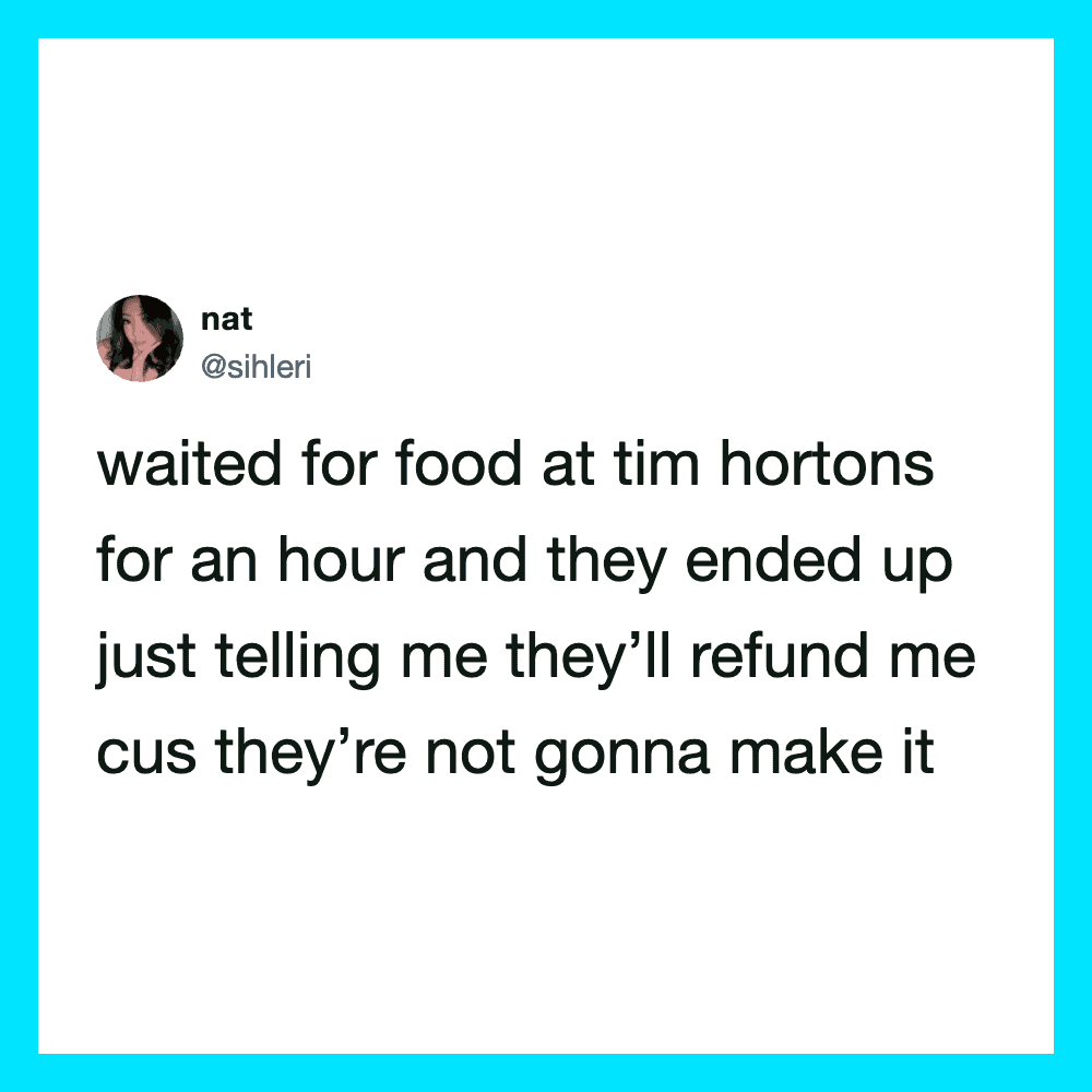 Waiting for food at Tim Hortons for an hour, they said they’ll refund me.