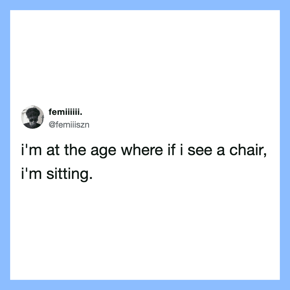 Tweet by femiiiii: I'm at the age where if I see a chair, I'm sitting.