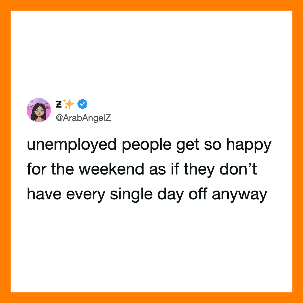Unemployed people are happy for the weekend, as if they don’t have every day off.