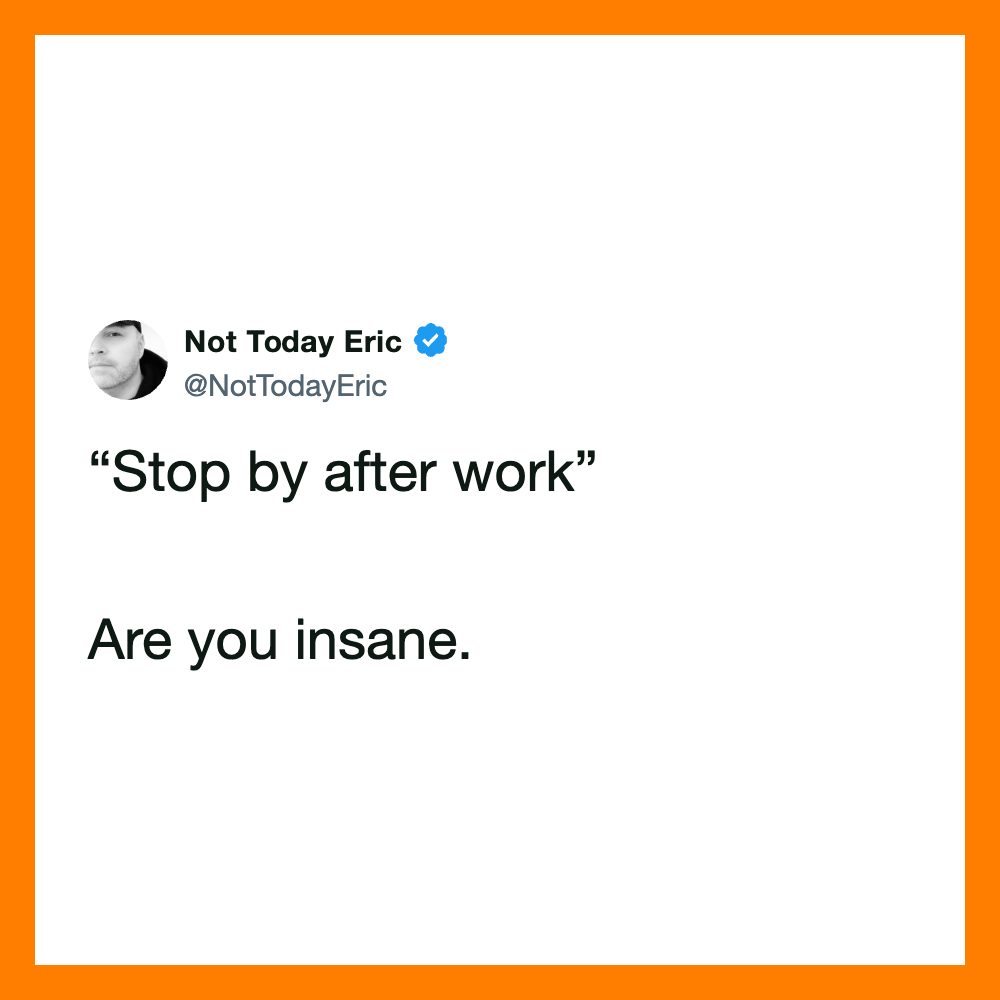 Tweet from Not Today Eric: 'Stop by after work' Are you insane.
